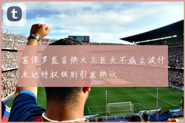 富保罗直言热火三巨头不成立波什未达特权级别引发热议