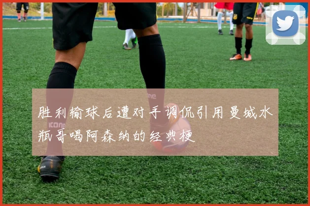 胜利输球后遭对手调侃引用曼城水瓶哥喝阿森纳的经典梗
