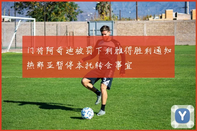 门将阿奇迪被罚下利雅得胜利通知热那亚暂停本托转会事宜