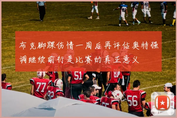 布克脚踝伤情一周后再评估奥特强调继续前行是比赛的真正意义