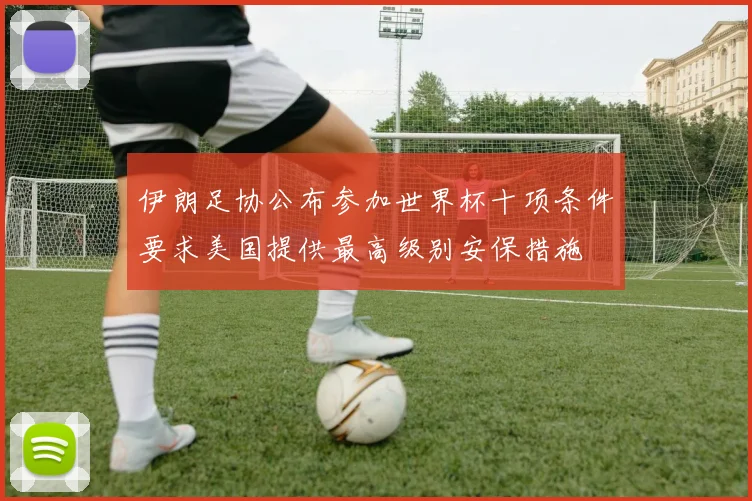 伊朗足协公布参加世界杯十项条件要求美国提供最高级别安保措施