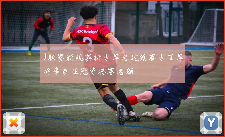 J联赛新规解析季军与过渡赛季亚军将争夺亚冠资格赛名额