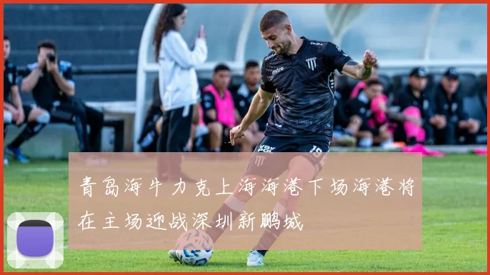 青岛海牛力克上海海港下场海港将在主场迎战深圳新鹏城