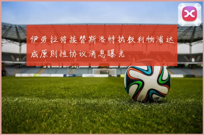 伊劳拉将接替斯洛特执教利物浦达成原则性协议消息曝光