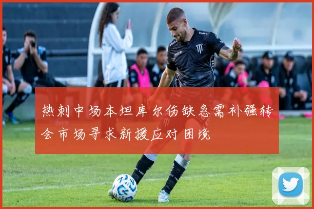 热刺中场本坦库尔伤缺急需补强转会市场寻求新援应对困境
