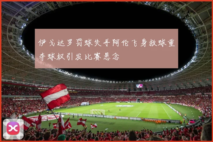 伊戈达罗罚球失手阿伦飞身救球重夺球权引发比赛悬念