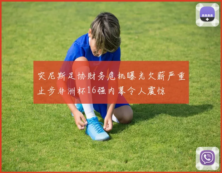 突尼斯足协财务危机曝光欠薪严重止步非洲杯16强内幕令人震惊