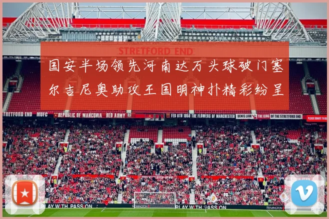 国安半场领先河南达万头球破门塞尔吉尼奥助攻王国明神扑精彩纷呈