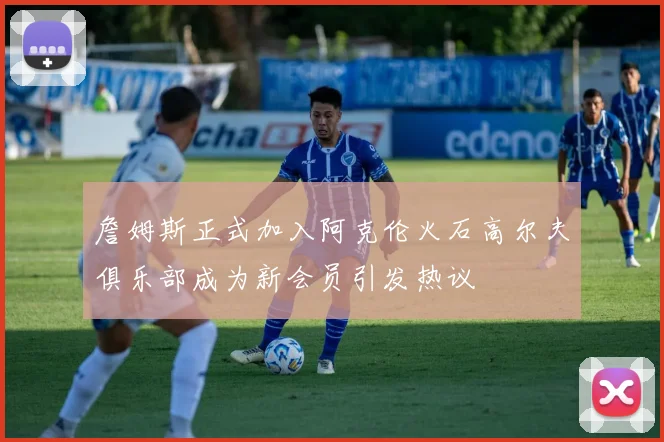 詹姆斯正式加入阿克伦火石高尔夫俱乐部成为新会员引发热议